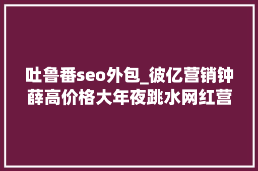 吐鲁番seo外包_彼亿营销钟薛高价格大年夜跳水网红营销行不通了吗 吐鲁番seo外包_彼亿营销钟薛高价格大年夜跳水网红营销行不通了吗 网站建设公司