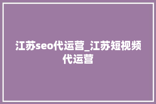 江苏seo代运营_江苏短视频代运营 江苏seo代运营_江苏短视频代运营 网站建设公司