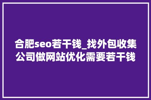 合肥seo若干钱_找外包收集公司做网站优化需要若干钱 合肥seo若干钱_找外包收集公司做网站优化需要若干钱 搜狗SEO