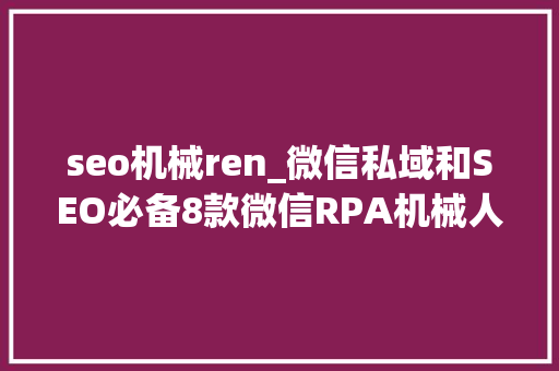 seo机械ren_微信私域和SEO必备8款微信RPA机械人免费用 seo机械ren_微信私域和SEO必备8款微信RPA机械人免费用 神马SEO