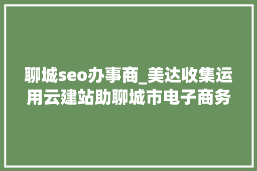 聊城seo办事商_美达收集运用云建站助聊城市电子商务成长 聊城seo办事商_美达收集运用云建站助聊城市电子商务成长 搜狗SEO
