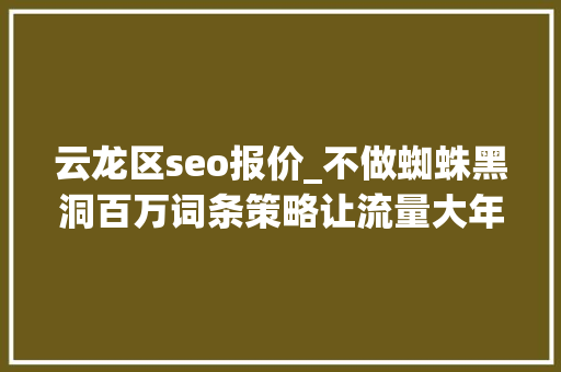 云龙区seo报价_不做蜘蛛黑洞百万词条策略让流量大年夜爆发 云龙区seo报价_不做蜘蛛黑洞百万词条策略让流量大年夜爆发 必应SEO