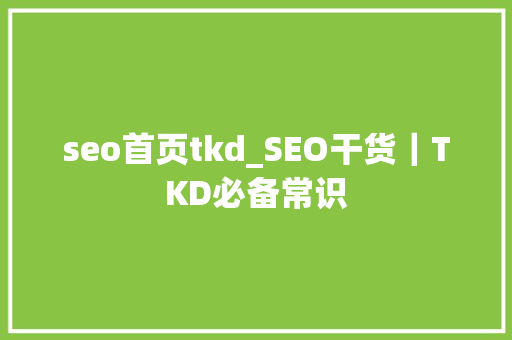 seo首页tkd_SEO干货｜TKD必备常识 seo首页tkd_SEO干货｜TKD必备常识 神马SEO