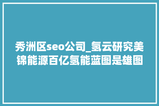 秀洲区seo公司_氢云研究美锦能源百亿氢能蓝图是雄图伟略照样望梅止渴 秀洲区seo公司_氢云研究美锦能源百亿氢能蓝图是雄图伟略照样望梅止渴 SEO关键词