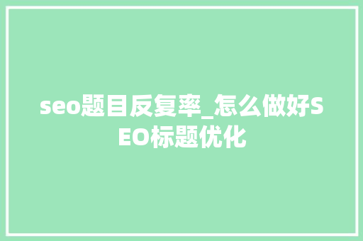 seo题目反复率_怎么做好SEO标题优化 seo题目反复率_怎么做好SEO标题优化 百度SEO