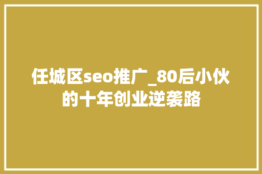 任城区seo推广_80后小伙的十年创业逆袭路 任城区seo推广_80后小伙的十年创业逆袭路 SEO关键词