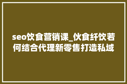 seo饮食营销课_伙食纤饮若何结合代理新零售打造私域拓客平台 seo饮食营销课_伙食纤饮若何结合代理新零售打造私域拓客平台 SEO关键词