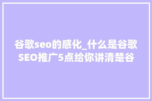谷歌seo的感化_什么是谷歌SEO推广5点给你讲清楚谷歌SEO推广的优势 谷歌seo的感化_什么是谷歌SEO推广5点给你讲清楚谷歌SEO推广的优势 百度SEO