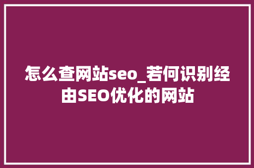 怎么查网站seo_若何识别经由SEO优化的网站 怎么查网站seo_若何识别经由SEO优化的网站 SEO关键词