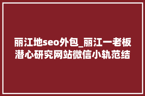 丽江地seo外包_丽江一老板潜心研究网站微信小轨范结果公司倒闭了 丽江地seo外包_丽江一老板潜心研究网站微信小轨范结果公司倒闭了 网站建设公司