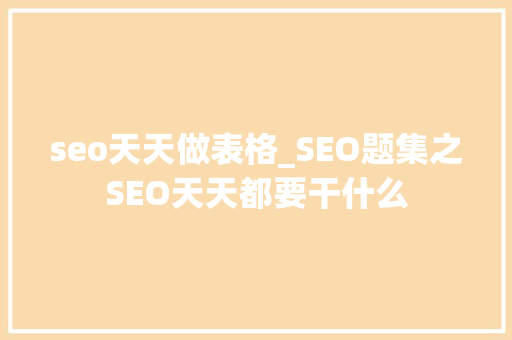 seo天天做表格_SEO题集之SEO天天都要干什么 seo天天做表格_SEO题集之SEO天天都要干什么 百度SEO