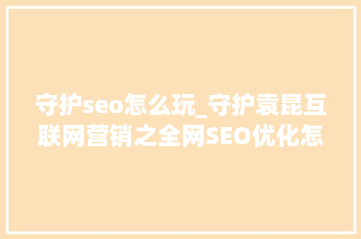 守护seo怎么玩_守护袁昆互联网营销之全网SEO优化怎么玩 守护seo怎么玩_守护袁昆互联网营销之全网SEO优化怎么玩 SEO关键词