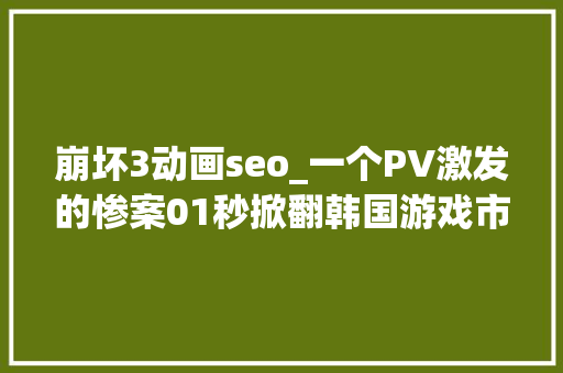 崩坏3动画seo_一个PV激发的惨案01秒掀翻韩国游戏市场和工会 崩坏3动画seo_一个PV激发的惨案01秒掀翻韩国游戏市场和工会 必应SEO