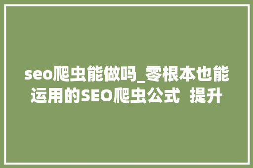 seo爬虫能做吗_零根本也能运用的SEO爬虫公式  提升你的10倍工作效率 seo爬虫能做吗_零根本也能运用的SEO爬虫公式  提升你的10倍工作效率 搜狗SEO