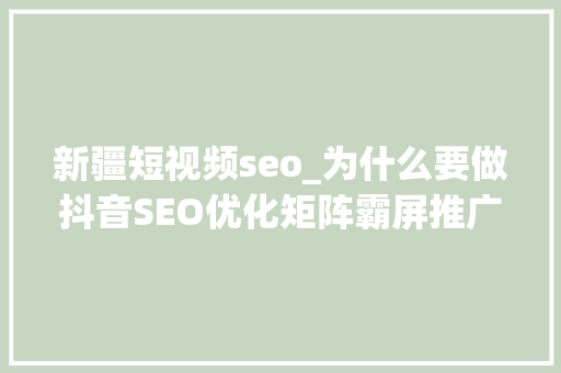 新疆短视频seo_为什么要做抖音SEO优化矩阵霸屏推广 新疆短视频seo_为什么要做抖音SEO优化矩阵霸屏推广 必应SEO