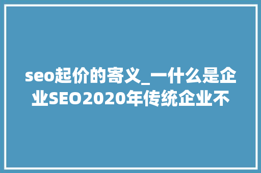 seo起价的寄义_一什么是企业SEO2020年传统企业不得不做的一件事 seo起价的寄义_一什么是企业SEO2020年传统企业不得不做的一件事 必应SEO