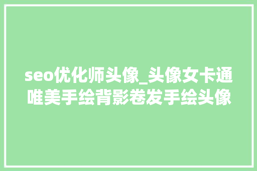 seo优化师头像_头像女卡通唯美手绘背影卷发手绘头像卡通背影 seo优化师头像_头像女卡通唯美手绘背影卷发手绘头像卡通背影 SEO关键词