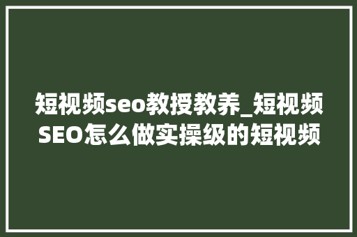 短视频seo教授教养_短视频SEO怎么做实操级的短视频SEO教程来啦 短视频seo教授教养_短视频SEO怎么做实操级的短视频SEO教程来啦 搜狗SEO