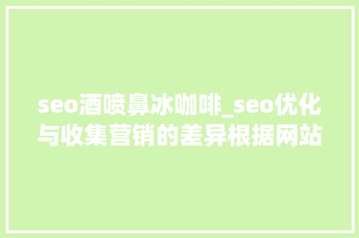 seo酒喷鼻冰咖啡_seo优化与收集营销的差异根据网站情况选择精确的推广办法 seo酒喷鼻冰咖啡_seo优化与收集营销的差异根据网站情况选择精确的推广办法 百度SEO