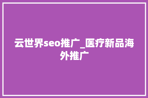 云世界seo推广_医疗新品海外推广 云世界seo推广_医疗新品海外推广 百度SEO