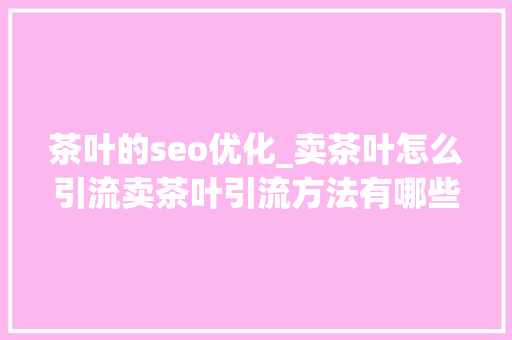 茶叶的seo优化_卖茶叶怎么引流卖茶叶引流方法有哪些茶叶店若何做推广 茶叶的seo优化_卖茶叶怎么引流卖茶叶引流方法有哪些茶叶店若何做推广 神马SEO
