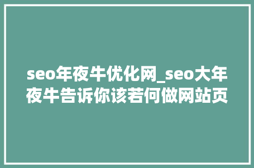 seo年夜牛优化网_seo大年夜牛告诉你该若何做网站页面构造优化 SEO关键词 seo年夜牛优化网_seo大年夜牛告诉你该若何做网站页面构造优化 seo年夜牛优化网_seo大年夜牛告诉你该若何做网站页面构造优化 SEO关键词
