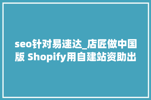 seo针对易速达_店匠做中国版 Shopify用自建站资助出海卖家寻找增量市场 百度SEO seo针对易速达_店匠做中国版 Shopify用自建站资助出海卖家寻找增量市场 seo针对易速达_店匠做中国版 Shopify用自建站资助出海卖家寻找增量市场 百度SEO