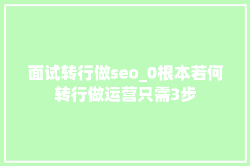 面试转行做seo_0根本若何转行做运营只需3步 面试转行做seo_0根本若何转行做运营只需3步 百度SEO