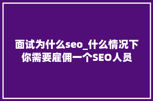 面试为什么seo_什么情况下你需要雇佣一个SEO人员 面试为什么seo_什么情况下你需要雇佣一个SEO人员 百度SEO