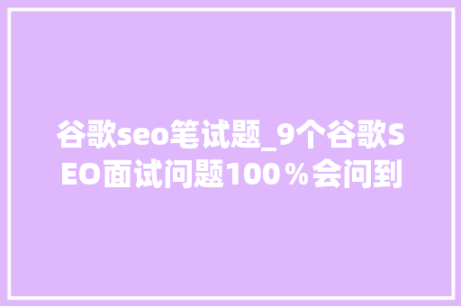 谷歌seo笔试题_9个谷歌SEO面试问题100％会问到 谷歌seo笔试题_9个谷歌SEO面试问题100％会问到 必应SEO