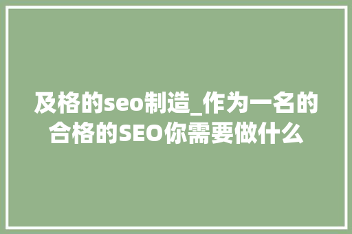 及格的seo制造_作为一名的合格的SEO你需要做什么 及格的seo制造_作为一名的合格的SEO你需要做什么 搜狗SEO