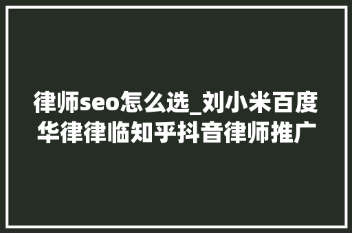 律师seo怎么选_刘小米百度华律律临知乎抖音律师推广渠道怎么选 律师seo怎么选_刘小米百度华律律临知乎抖音律师推广渠道怎么选 搜狗SEO