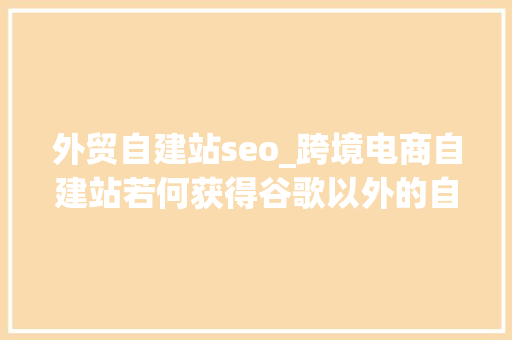 外贸自建站seo_跨境电商自建站若何获得谷歌以外的自然流量教你7种方法多渠道引流 外贸自建站seo_跨境电商自建站若何获得谷歌以外的自然流量教你7种方法多渠道引流 神马SEO