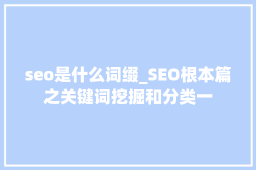 seo是什么词缀_SEO根本篇之关键词挖掘和分类一 seo是什么词缀_SEO根本篇之关键词挖掘和分类一 百度SEO
