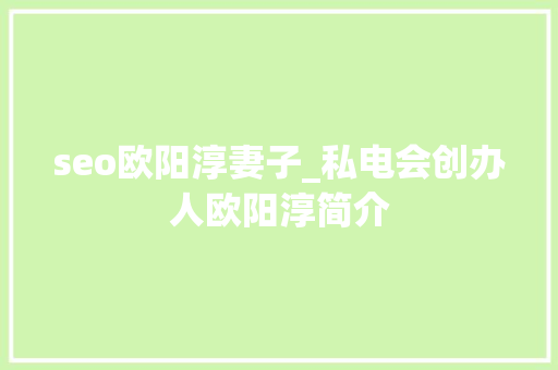 seo欧阳淳妻子_私电会创办人欧阳淳简介 seo欧阳淳妻子_私电会创办人欧阳淳简介 必应SEO