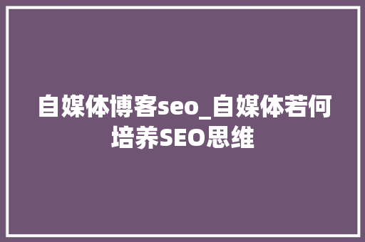 自媒体博客seo_自媒体若何培养SEO思维 自媒体博客seo_自媒体若何培养SEO思维 百度SEO