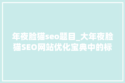 年夜脸猫seo题目_大年夜脸猫SEO网站优化宝典中的标题优化 年夜脸猫seo题目_大年夜脸猫SEO网站优化宝典中的标题优化 搜狗SEO