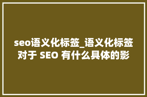 seo语义化标签_语义化标签对于 SEO 有什么具体的影响吗 seo语义化标签_语义化标签对于 SEO 有什么具体的影响吗 百度SEO