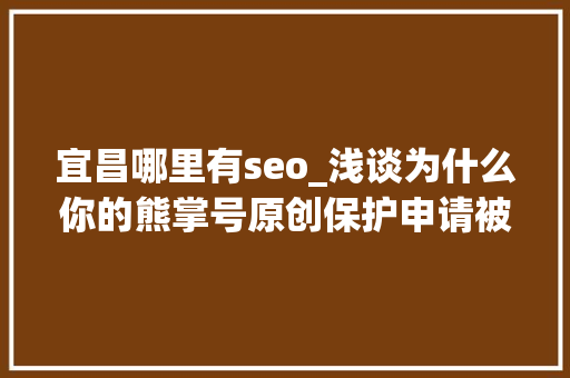 宜昌哪里有seo_浅谈为什么你的熊掌号原创保护申请被拒小小教室seo教程 宜昌哪里有seo_浅谈为什么你的熊掌号原创保护申请被拒小小教室seo教程 网站建设公司