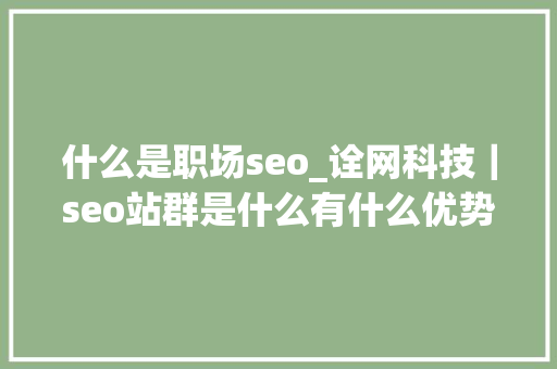 什么是职场seo_诠网科技|seo站群是什么有什么优势 SEO关键词 什么是职场seo_诠网科技|seo站群是什么有什么优势 什么是职场seo_诠网科技|seo站群是什么有什么优势 SEO关键词