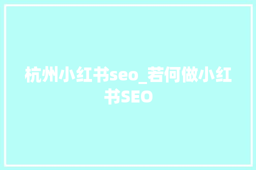 杭州小红书seo_若何做小红书SEO 杭州小红书seo_若何做小红书SEO 百度SEO