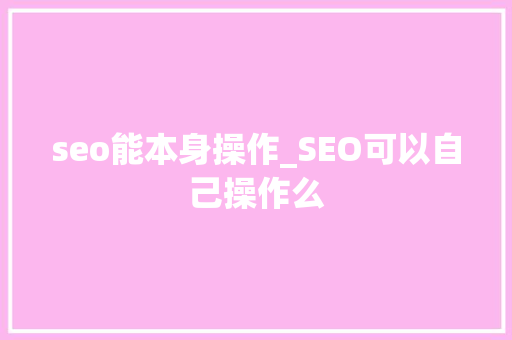 seo能本身操作_SEO可以自己操作么 seo能本身操作_SEO可以自己操作么 必应SEO