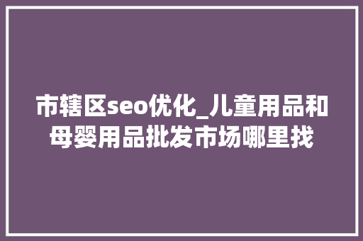 市辖区seo优化_儿童用品和母婴用品批发市场哪里找 市辖区seo优化_儿童用品和母婴用品批发市场哪里找 神马SEO