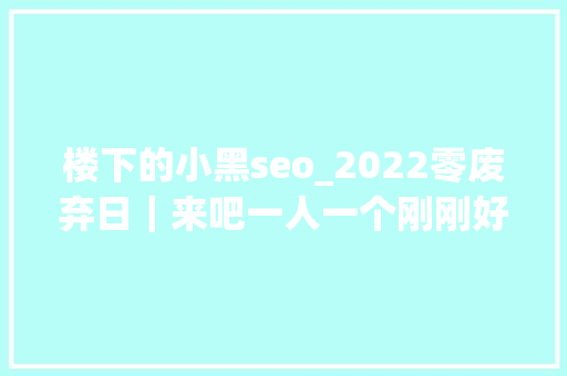 楼下的小黑seo_2022零废弃日｜来吧一人一个刚刚好的生活tips 楼下的小黑seo_2022零废弃日｜来吧一人一个刚刚好的生活tips 网站建设公司