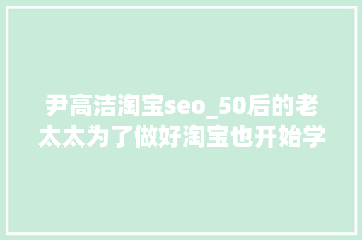尹高洁淘宝seo_50后的老太太为了做好淘宝也开始学SEO了 尹高洁淘宝seo_50后的老太太为了做好淘宝也开始学SEO了 必应SEO
