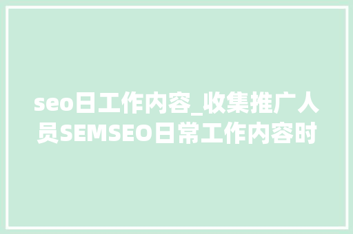 seo日工作内容_收集推广人员SEMSEO日常工作内容时间节点安排 seo日工作内容_收集推广人员SEMSEO日常工作内容时间节点安排 百度SEO