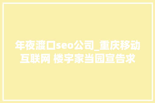 年夜渡口seo公司_重庆移动互联网 楼宇家当园宣告求贤令 年夜渡口seo公司_重庆移动互联网 楼宇家当园宣告求贤令 神马SEO