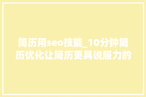 简历用seo技能_10分钟简历优化让简历更具说服力的窍门 简历用seo技能_10分钟简历优化让简历更具说服力的窍门 神马SEO