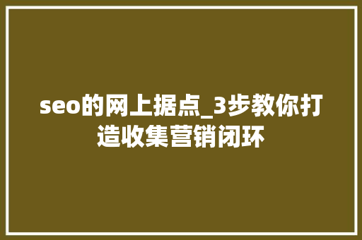 seo的网上据点_3步教你打造收集营销闭环 seo的网上据点_3步教你打造收集营销闭环 SEO关键词