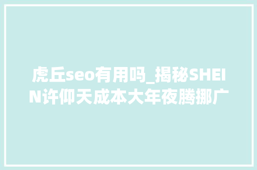 虎丘seo有用吗_揭秘SHEIN许仰天成本大年夜腾挪广州创业新加坡收成如今赴美上市传闻中兴 虎丘seo有用吗_揭秘SHEIN许仰天成本大年夜腾挪广州创业新加坡收成如今赴美上市传闻中兴 网站建设公司
